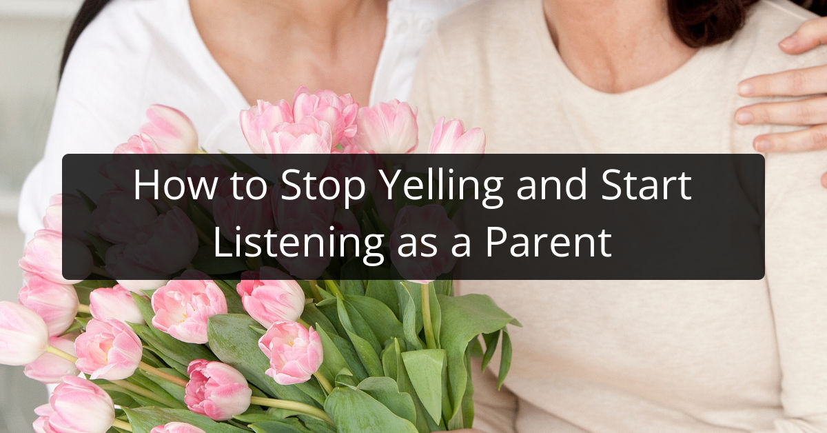 How to Stop Yelling and Start Listening as a Parent