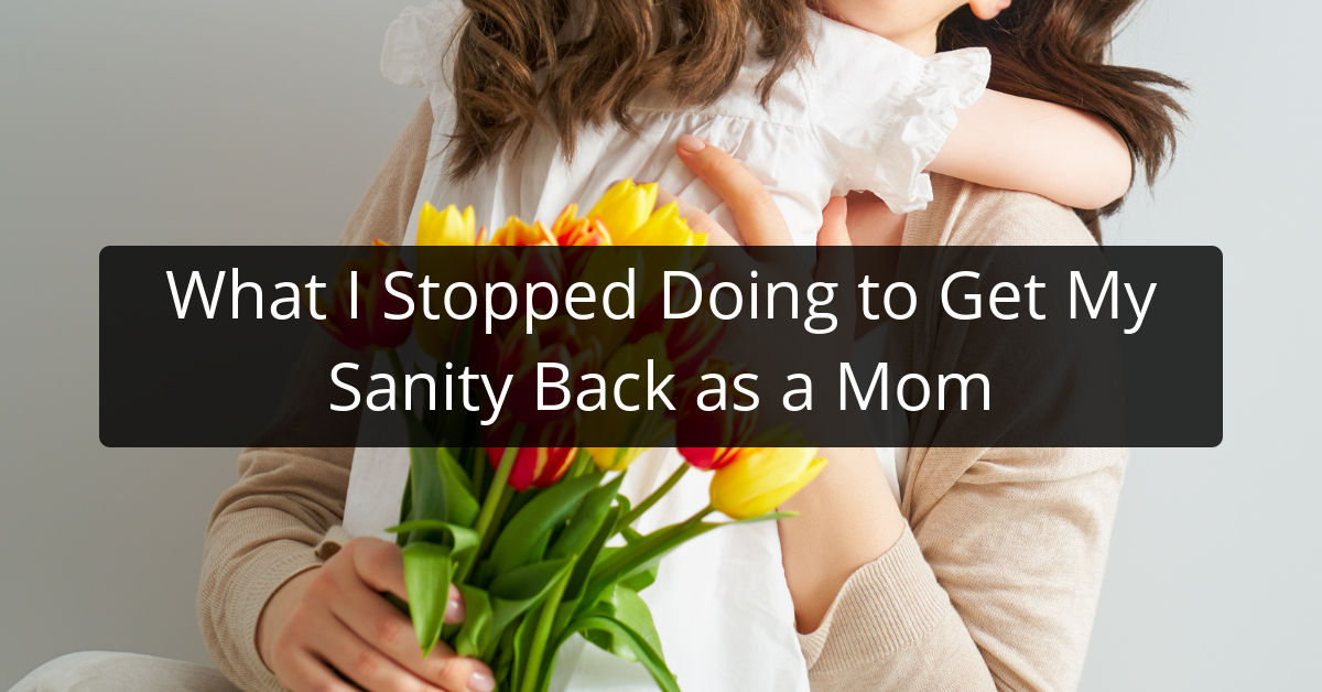 What I Stopped Doing to Get My Sanity Back as a Mom